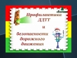 Профилактика ДДТТ (детский дорожно - транспортный травматизм) и безопасности дорожного движения